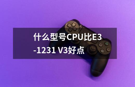 什么型号CPU比E3-1231 V3好点-第1张-游戏信息-龙启网
