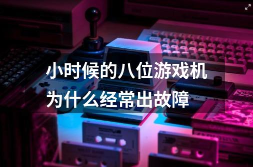 小时候的八位游戏机为什么经常出故障-第1张-游戏信息-龙启网