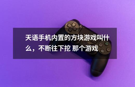 天语手机内置的方块游戏叫什么，不断往下挖 那个游戏-第1张-游戏信息-龙启网