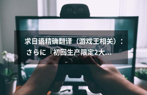 求日语精确翻译(游戏王相关): さらに『初回生产限定2大特典』として「クリボーキーチェーン」とフィギ-第1张-游戏信息-龙启网