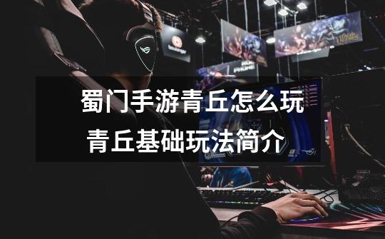 蜀门手游青丘怎么玩 青丘基础玩法简介-第1张-游戏信息-龙启网