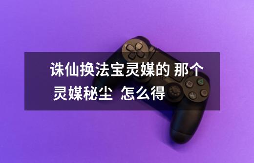 诛仙换法宝灵媒的 那个 灵媒秘尘  怎么得-第1张-游戏信息-龙启网