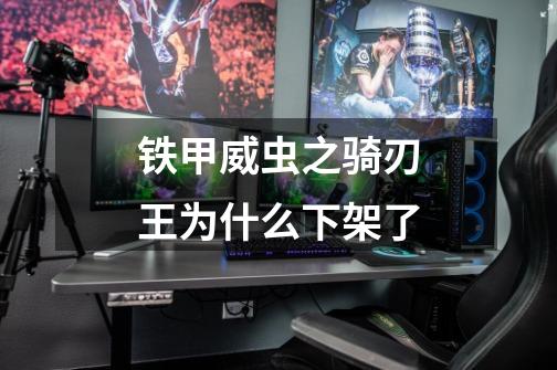 铁甲威虫之骑刃王为什么下架了-第1张-游戏信息-龙启网