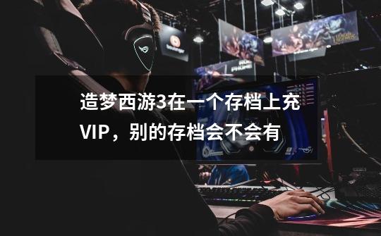 造梦西游3在一个存档上充VIP,别的存档会不会有-第1张-游戏信息-龙启网