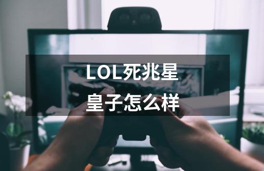 LOL死兆星皇子怎么样-第1张-游戏信息-龙启网