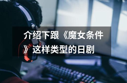 介绍下跟《魔女条件》这样类型的日剧-第1张-游戏信息-龙启网