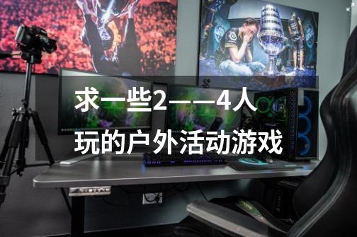 求一些2——4人玩的户外活动游戏-第1张-游戏信息-龙启网