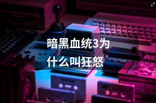 暗黑血统3为什么叫狂怒-第1张-游戏信息-龙启网