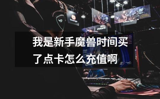 我是新手魔兽时间买了点卡怎么充值啊-第1张-游戏信息-龙启网