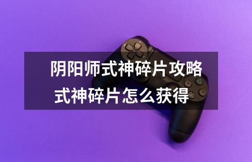 阴阳师式神碎片攻略 式神碎片怎么获得-第1张-游戏信息-龙启网