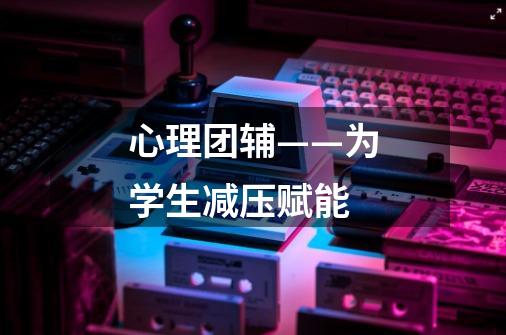 心理团辅——为学生减压赋能-第1张-游戏信息-龙启网