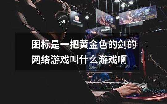 图标是一把黄金色的剑的网络游戏叫什么游戏啊-第1张-游戏信息-龙启网