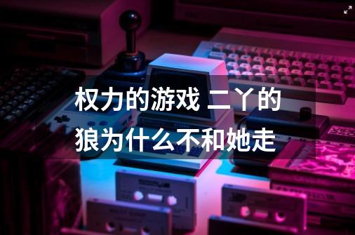 权力的游戏 二丫的狼为什么不和她走-第1张-游戏信息-龙启网