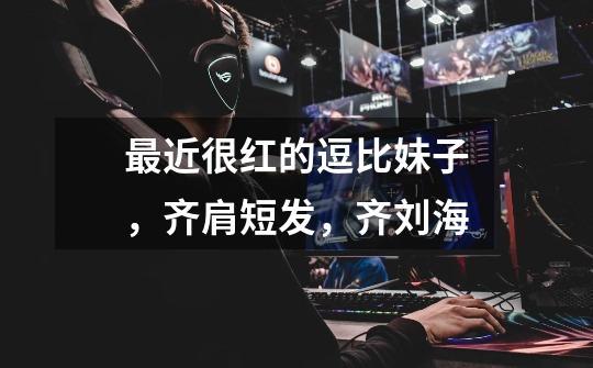最近很红的逗比妹子，齐肩短发，齐刘海-第1张-游戏信息-龙启网