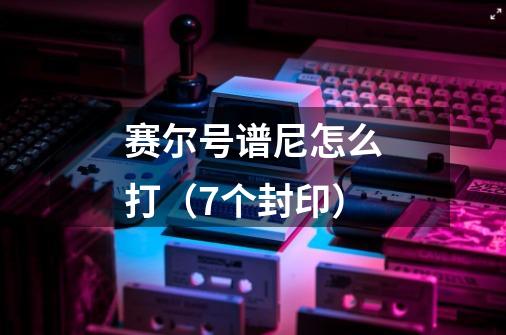 赛尔号谱尼怎么打(7个封印)-第1张-游戏信息-龙启网