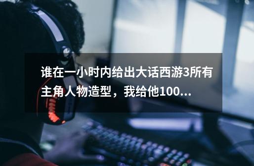 谁在一小时内给出大话西游3所有主角人物造型,我给他100分-第1张-游戏信息-龙启网