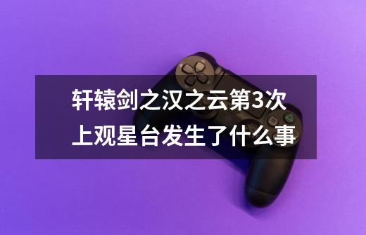 轩辕剑之汉之云第3次上观星台发生了什么事-第1张-游戏信息-龙启网