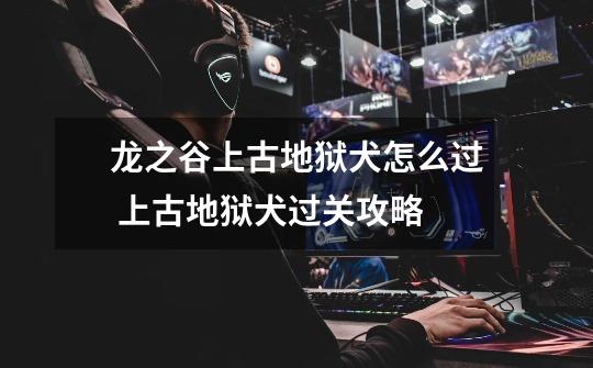 龙之谷上古地狱犬怎么过 上古地狱犬过关攻略-第1张-游戏信息-龙启网