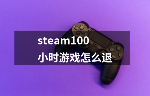 steam100小时游戏怎么退-第1张-游戏信息-龙启网