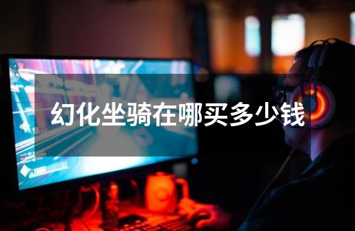 幻化坐骑在哪买多少钱-第1张-游戏信息-龙启网