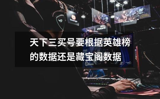 天下三买号要根据英雄榜的数据还是藏宝阁数据-第1张-游戏信息-龙启网