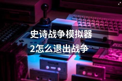 史诗战争模拟器2怎么退出战争-第1张-游戏信息-龙启网