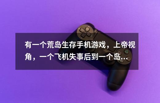 有一个荒岛生存手机游戏，上帝视角，一个飞机失事后到一个岛上，有一个石碑可以触发，会出怪，是什么游戏-第1张-游戏信息-龙启网