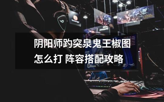 阴阳师趵突泉鬼王椒图怎么打 阵容搭配攻略-第1张-游戏信息-龙启网