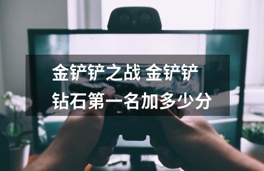 金铲铲之战 金铲铲钻石第一名加多少分-第1张-游戏信息-龙启网