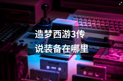 造梦西游3传说装备在哪里-第1张-游戏信息-龙启网