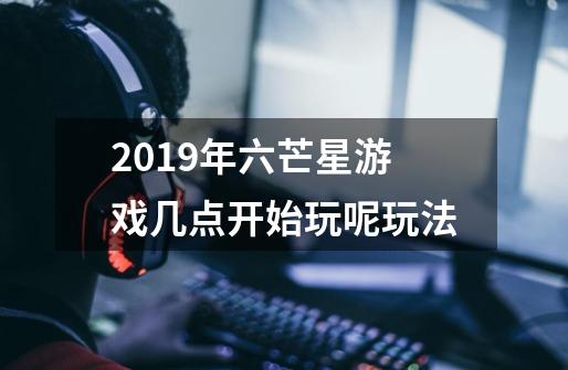 2019年六芒星游戏几点开始玩呢玩法-第1张-游戏信息-龙启网