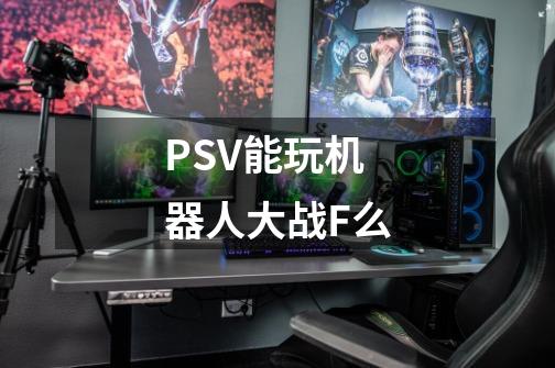 PSV能玩机器人大战F么-第1张-游戏信息-龙启网