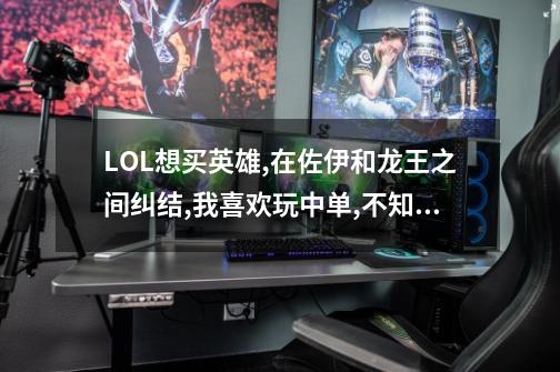 LOL想买英雄,在佐伊和龙王之间纠结,我喜欢玩中单,不知道买哪个好,求解...-第1张-游戏信息-龙启网