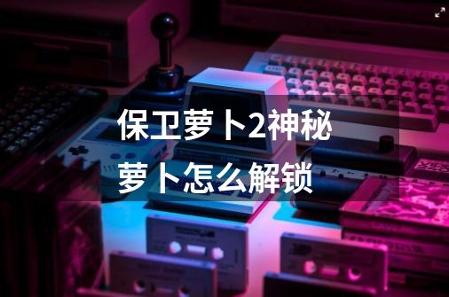 保卫萝卜2神秘萝卜怎么解锁-第1张-游戏信息-龙启网