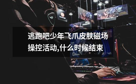 逃跑吧少年飞爪皮肤磁场操控活动,什么时候结束-第1张-游戏信息-龙启网