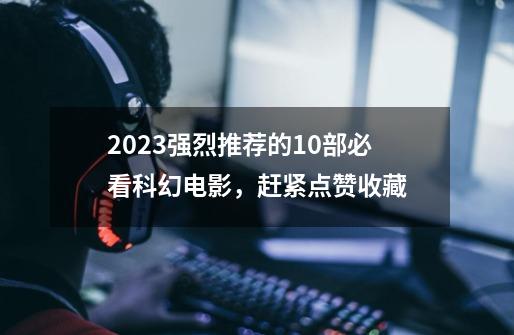 2023强烈推荐的10部必看科幻电影,赶紧点赞收藏-第1张-游戏信息-龙启网