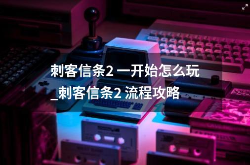 刺客信条2 一开始怎么玩_刺客信条2 流程攻略-第1张-游戏信息-龙启网
