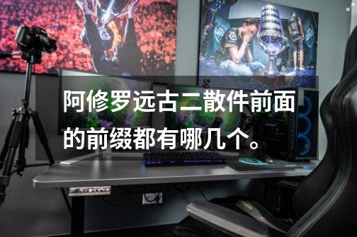 阿修罗远古二散件前面的前缀都有哪几个。-第1张-游戏信息-龙启网