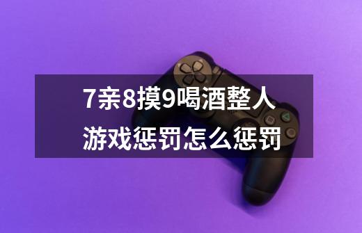 7亲8摸9喝酒整人游戏惩罚怎么惩罚-第1张-游戏信息-龙启网