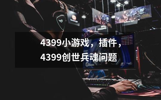 4399小游戏，插件，4399创世兵魂问题-第1张-游戏信息-龙启网