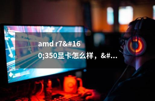 amd r7 350显卡怎么样, 性能相当于-第1张-游戏信息-龙启网