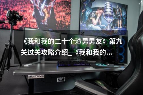 《我和我的二十个渣男男友》第九关过关攻略介绍_《我和我的二十个渣男男友》第九关过关攻略是什么-第1张-游戏信息-龙启网