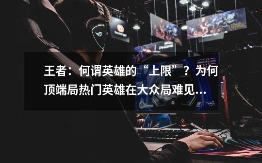 王者:何谓英雄的“上限”?为何顶端局热门英雄在大众局难见?-第1张-游戏信息-龙启网