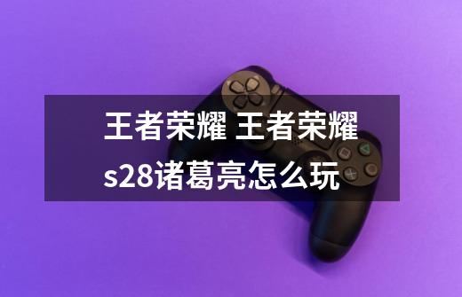 王者荣耀 王者荣耀s28诸葛亮怎么玩-第1张-游戏信息-龙启网