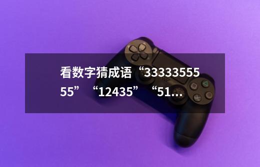 看数字猜成语“3333355555”“12435”“510”“3322”是什么-第1张-游戏信息-龙启网