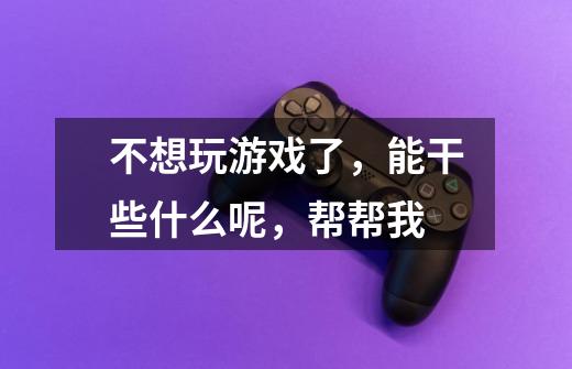 不想玩游戏了,能干些什么呢,帮帮我-第1张-游戏信息-龙启网