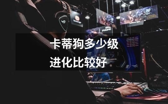 卡蒂狗多少级进化比较好-第1张-游戏信息-龙启网