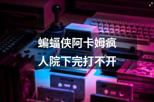 蝙蝠侠阿卡姆疯人院下完打不开-第1张-游戏信息-龙启网