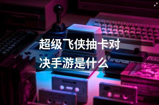 超级飞侠抽卡对决手游是什么-第1张-游戏信息-龙启网