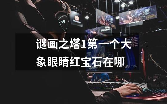 谜画之塔1第一个大象眼睛红宝石在哪-第1张-游戏信息-龙启网